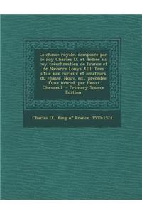 La Chasse Royale, Composee Par Le Roy Charles IX Et Dediee Au Roy Treschrestien de France Et de Navarre Louys XIII. Tres Utile Aux Curieux Et Amateurs Du Chasse. Nouv. Ed., Precedee D'Une Introd. Par Henri Chevreul