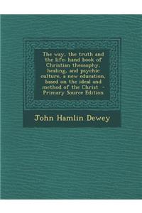 The Way, the Truth and the Life; Hand Book of Christian Theosophy, Healing, and Psychic Culture, a New Education, Based on the Ideal and Method of the