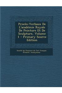 Proces-Verbaux de L'Academie Royale de Peinture Et de Sculpture, Volume 1