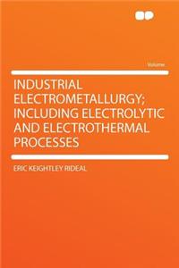 Industrial Electrometallurgy; Including Electrolytic and Electrothermal Processes