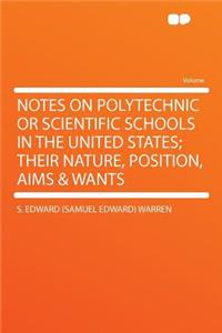 Notes on Polytechnic or Scientific Schools in the United States; Their Nature, Position, Aims & Wants