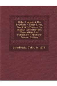 Robert Adam & His Brothers: Their Lives, Work & Influence on English Architecture, Decoration and Furniture - Primary Source Edition