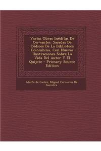 Varias Obras Ineditas de Cervantes: Sacadas de Codices de La Biblioteca Colombina, Con Nuevas Ilustraciones Sobre La Vida del Autor y El Quijote - Pri