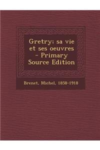 Gretry; Sa Vie Et Ses Oeuvres - Primary Source Edition