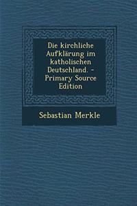 Die Kirchliche Aufklarung Im Katholischen Deutschland. - Primary Source Edition