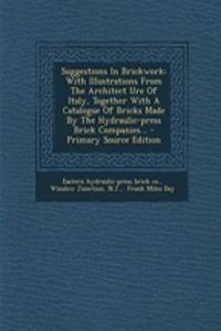 Suggestions in Brickwork: With Illustrations from the Architect Ure of Italy, Together with a Catalogue of Bricks Made by the Hydraulic-Press Brick Companies...