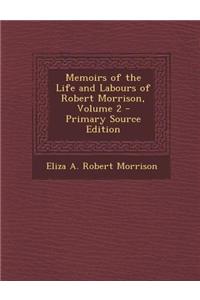 Memoirs of the Life and Labours of Robert Morrison, Volume 2