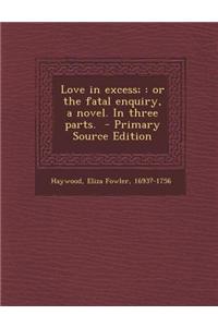 Love in Excess;: Or the Fatal Enquiry, a Novel. in Three Parts.