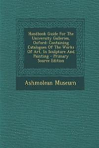 Handbook Guide for the University Galleries, Oxford: Containing Catalogues of the Works of Art, in Sculpture and Painting