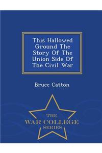 This Hallowed Ground the Story of the Union Side of the Civil War - War College Series