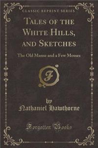 Tales of the White Hills, and Sketches: The Old Manse and a Few Mosses (Classic Reprint)