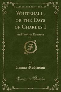 Whitehall, or the Days of Charles I, Vol. 1: An Historical Romance (Classic Reprint)