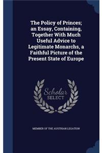 The Policy of Princes; an Essay, Containing, Together With Much Useful Advice to Legitimate Monarchs, a Faithful Picture of the Present State of Europe