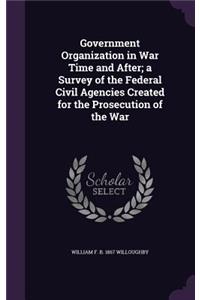 Government Organization in War Time and After; a Survey of the Federal Civil Agencies Created for the Prosecution of the War