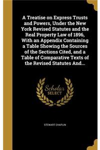 A Treatise on Express Trusts and Powers, Under the New York Revised Statutes and the Real Property Law of 1896, With an Appendix Containing a Table Showing the Sources of the Sections Cited, and a Table of Comparative Texts of the Revised Statutes