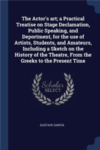 The Actor's art; a Practical Treatise on Stage Declamation, Public Speaking, and Deportment, for the use of Artists, Students, and Amateurs, Including a Sketch on the History of the Theatre, From the Greeks to the Present Time