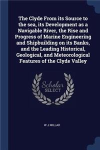 The Clyde From its Source to the sea, its Development as a Navigable River, the Rise and Progress of Marine Engineering and Shipbuilding on its Banks, and the Leading Historical, Geological, and Meteorological Features of the Clyde Valley