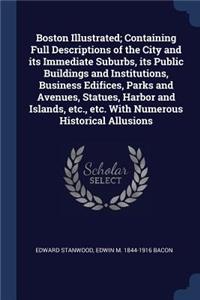 Boston Illustrated; Containing Full Descriptions of the City and Its Immediate Suburbs, Its Public Buildings and Institutions, Business Edifices, Parks and Avenues, Statues, Harbor and Islands, Etc., Etc. with Numerous Historical Allusions