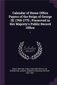 Calendar of Home Office Papers of the Reign of George III: 1760-1775; Preserved in Her Majesty's Public Record Office: 1