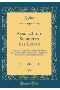 Ausgewählte Schriften des Lucian, Vol. 3: Wie Man Geschichte Schreiben Soll; Die Rednerschule; Der Fischer; Der Ungebildete Büchernarr; Über die Pantomimik (Classic Reprint)