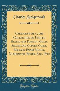 Catalogue of a $15, 000 Collection of United States and Foreign Gold, Silver and Copper Coins, Medals, Paper Money, Numismatic Books, Etc., Etc (Classic Reprint)