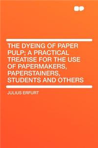 The Dyeing of Paper Pulp; A Practical Treatise for the Use of Papermakers, Paperstainers, Students and Others