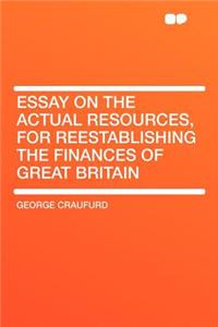 Essay on the Actual Resources, for Reestablishing the Finances of Great Britain