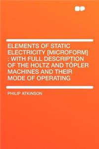 Elements of Static Electricity [microform]: With Full Description of the Holtz and Tï¿½pler Machines and Their Mode of Operating