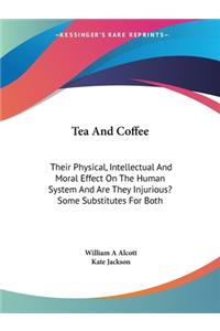 Tea And Coffee: Their Physical, Intellectual And Moral Effect On The Human System And Are They Injurious? Some Substitutes For Both