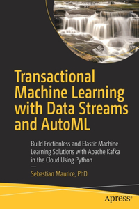 Transactional Machine Learning with Data Streams and Automl: Build Frictionless and Elastic Machine Learning Solutions with Apache Kafka in the Cloud Using Python