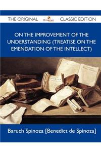 On the Improvement of the Understanding (Treatise on the Emendation of the Intellect) - The Original Classic Edition