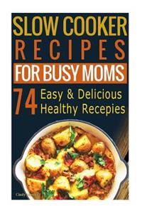 Slow Cooker Recipes for Busy Moms: 74 Healthy, Simple & Delicious Recipes: Slow Cooker Cookbook: Easy and Delicious Slow Cooker and Crockpot Recipes for Busy Moms