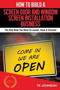 How to Build a Screen Door and Window Screen Installation Business (Special Edit: The Only Book You Need to Launch, Grow & Succeed