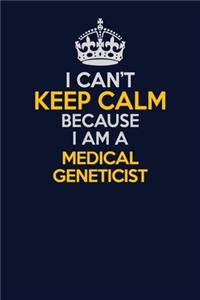 I Can't Keep Calm Because I Am A Medical geneticist
