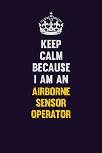 Keep Calm Because I Am An Airborne Sensor Operator
