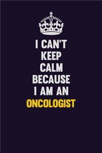 I can't Keep Calm Because I Am An Oncologist