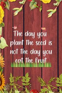 The Day You Plant The Seed Is Not The Day You Eat The Fruit