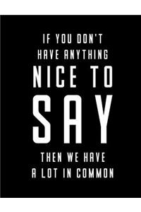 If You Don't Have Anything Nice To Say Then We Have A Lot In Common Notebook
