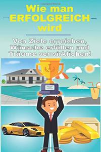 Wie man erfolgreich wird - Von Ziele erreichen, W�nsche erf�llen und Tr�ume verwirklichen (Gesetz der Anziehung, Pers�nlichkeitsentwicklung, Produktivit�tssteigerung, finanzielle Freiheit und mehr)