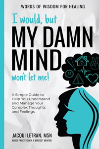 I Would, but My DAMN MIND Won't Let Me!: A Simple Guide to Help You Understand and Manage Your Complex Thoughts and Feelings