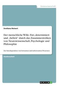 menschliche Wille. Frei, determiniert und "befreit" durch das Zusammenwirken von Neurowissenschaft, Psychologie und Philosophie: Zur Interdependenz von bewussten und unbewussten Prozessen