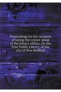 Proceedings on the Occasion of Laying the Corner-Stone of the Library Edifice, for the Free Public Library, of the City of New Bedford