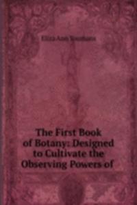 First Book of Botany: Designed to Cultivate the Observing Powers of .