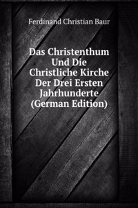 Das Christenthum Und Die Christliche Kirche Der Drei Ersten Jahrhunderte (German Edition)