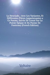 La Henriade,: Avec Les Variantes, Et Differentes Pieces Appartenantes a Ce Poeme; Suivie De L'essai Sur La Poesie Epique & Du Poeme De Fontenoy (French Edition)