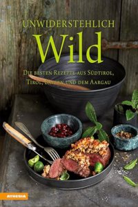 Unwiderstehlich Wild: Die besten Rezepte aus Sudtirol, Tirol, Bayern und dem Aargau