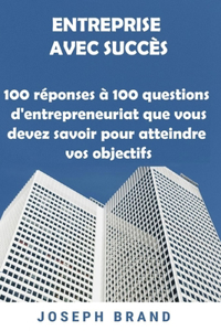 Entreprise Avec Succès: 100 réponses à 100 questions d'entrepreneuriat que vous devez savoir pour atteindre vos objectifs