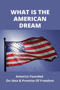 What Is The American Dream: America Founded On Idea & Promise Of Freedom: America A Patriot'S Handbook