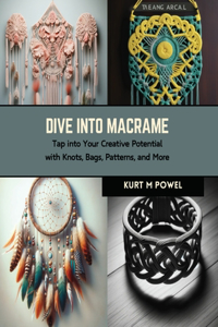 Dive into Macrame: Tap into Your Creative Potential with Knots, Bags, Patterns, and More