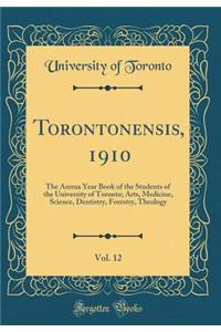 Torontonensis, 1910, Vol. 12: The Annua Year Book of the Students of the University of Toronto; Arts, Medicine, Science, Dentistry, Forestry, Theology (Classic Reprint)